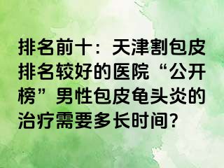 排名前十：天津割包皮排名较好的医院“公开榜”男性包皮龟头炎的治疗需要多长时间？