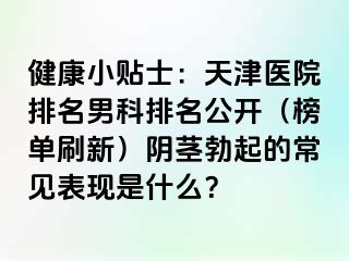 健康小贴士：天津医院排名男科排名公开（榜单刷新）阴茎勃起的常见表现是什么？