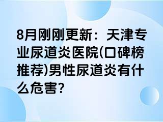 8月刚刚更新：天津专业尿道炎医院(口碑榜推荐)男性尿道炎有什么危害？