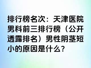 排行榜名次：天津医院男科前三排行榜（公开透露排名）男性阴茎短小的原因是什么？