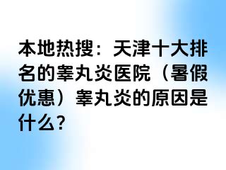 本地热搜：天津十大排名的睾丸炎医院（暑假优惠）睾丸炎的原因是什么？