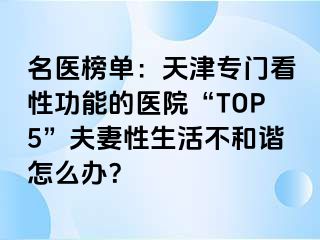 名医榜单：天津专门看性功能的医院“TOP5”夫妻性生活不和谐怎么办？