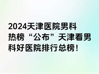 2024天津医院男科热榜“公布”天津看男科好医院排行总榜！