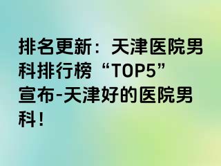 排名更新：天津医院男科排行榜“TOP5”宣布-天津好的医院男科！