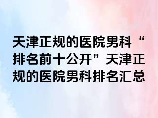 天津正规的医院男科“排名前十公开”天津正规的医院男科排名汇总