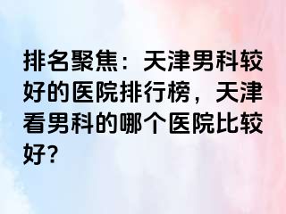 排名聚焦：天津男科较好的医院排行榜，天津看男科的哪个医院比较好?