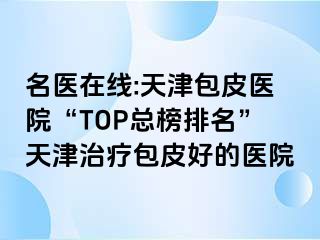 名医在线:天津包皮医院“TOP总榜排名”天津治疗包皮好的医院