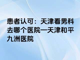 患者认可：天津看男科去哪个医院—天津和平九洲医院