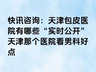 快讯咨询：天津包皮医院有哪些“实时公开”天津那个医院看男科好点