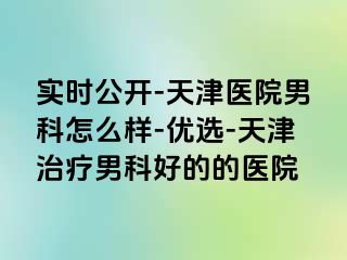 实时公开-天津医院男科怎么样-优选-天津治疗男科好的的医院