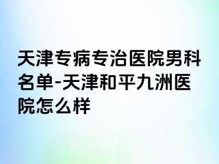 天津专病专治医院男科名单-天津和平九洲医院怎么样