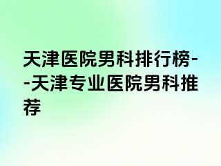 天津医院男科排行榜--天津专业医院男科推荐