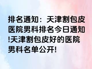 排名通知：天津割包皮医院男科排名今日通知!天津割包皮好的医院男科名单公开!