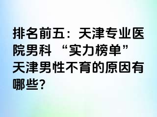 排名前五：天津专业医院男科 “实力榜单”天津男性不育的原因有哪些？