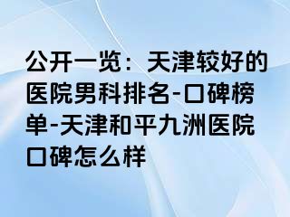 公开一览：天津较好的医院男科排名-口碑榜单-天津和平九洲医院口碑怎么样