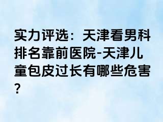 实力评选：天津看男科排名靠前医院-天津儿童包皮过长有哪些危害？