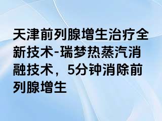 天津前列腺增生治疗全新技术-瑞梦热蒸汽消融技术，5分钟消除前列腺增生