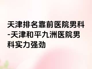 天津排名靠前医院男科-天津和平九洲医院男科实力强劲