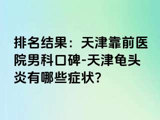 排名结果：天津靠前医院男科口碑-天津龟头炎有哪些症状？