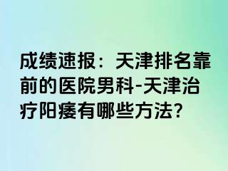 成绩速报：天津排名靠前的医院男科-天津治疗阳痿有哪些方法？