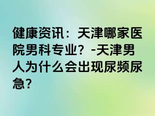 健康资讯：天津哪家医院男科专业？-天津男人为什么会出现尿频尿急？