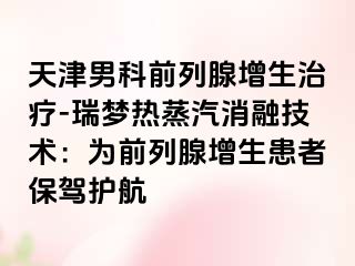 天津男科前列腺增生治疗-瑞梦热蒸汽消融技术：为前列腺增生患者保驾护航