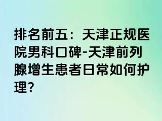 排名前五：天津正规医院男科口碑-天津前列腺增生患者日常如何护理？