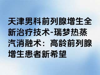 天津男科前列腺增生全新治疗技术-瑞梦热蒸汽消融术：高龄前列腺增生患者新希望