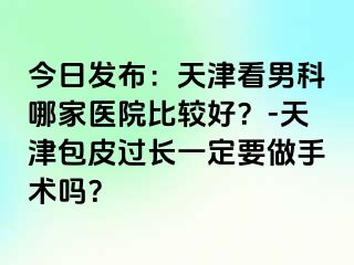 今日发布：天津看男科哪家医院比较好？-天津包皮过长一定要做手术吗？