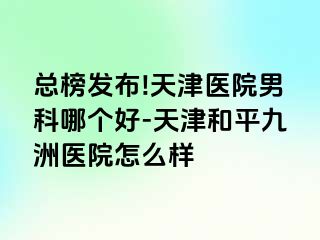 总榜发布!天津医院男科哪个好-天津和平九洲医院怎么样