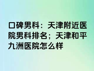 口碑男科：天津附近医院男科排名；天津和平九洲医院怎么样