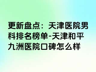 更新盘点：天津医院男科排名榜单-天津和平九洲医院口碑怎么样