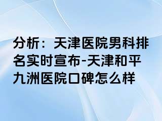 分析：天津医院男科排名实时宣布-天津和平九洲医院口碑怎么样