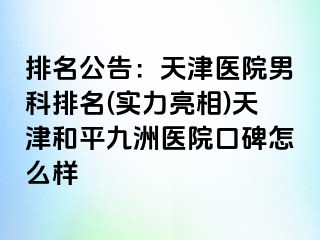 排名公告：天津医院男科排名(实力亮相)天津和平九洲医院口碑怎么样