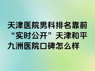 天津医院男科排名靠前“实时公开”天津和平九洲医院口碑怎么样