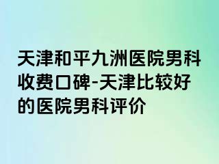 天津和平九洲医院男科收费口碑-天津比较好的医院男科评价