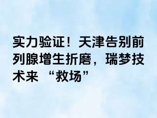 实力验证！天津告别前列腺增生折磨，瑞梦技术来 “救场”