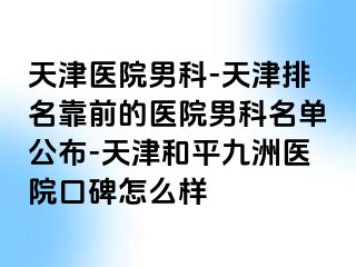 天津医院男科-天津排名靠前的医院男科名单公布-天津和平九洲医院口碑怎么样