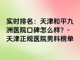 实时排名：天津和平九洲医院口碑怎么样？-天津正规医院男科榜单