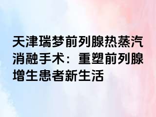 天津瑞梦前列腺热蒸汽消融手术：重塑前列腺增生患者新生活