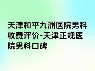 天津和平九洲医院男科收费评价-天津正规医院男科口碑