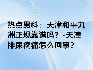 热点男科：天津和平九洲正规靠谱吗？-天津排尿疼痛怎么回事？