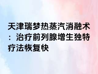 天津瑞梦热蒸汽消融术：治疗前列腺增生独特疗法恢复快