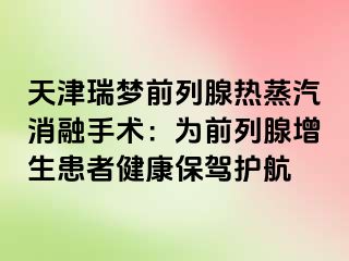 天津瑞梦前列腺热蒸汽消融手术：为前列腺增生患者健康保驾护航