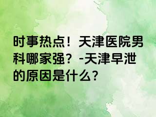 时事热点！天津医院男科哪家强？-天津早泄的原因是什么？