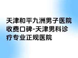 天津和平九洲男子医院收费口碑-天津男科诊疗专业正规医院