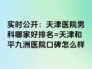 实时公开：天津医院男科哪家好排名=天津和平九洲医院口碑怎么样