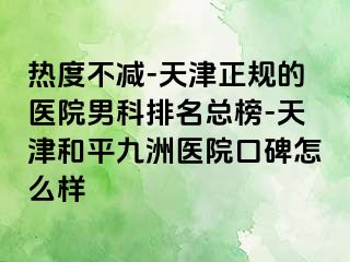 热度不减-天津正规的医院男科排名总榜-天津和平九洲医院口碑怎么样