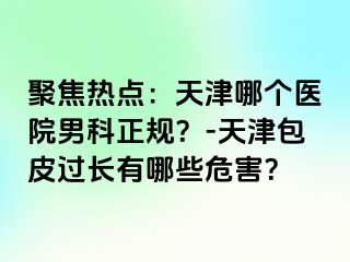 聚焦热点：天津哪个医院男科正规？-天津包皮过长有哪些危害？