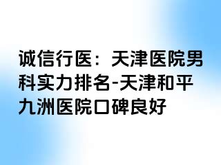 诚信行医：天津医院男科实力排名-天津和平九洲医院口碑良好